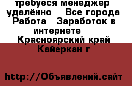 требуеся менеджер (удалённо) - Все города Работа » Заработок в интернете   . Красноярский край,Кайеркан г.
